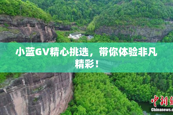小蓝GV精心挑选，带你体验非凡精彩！