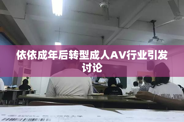 依依成年后转型成人AV行业引发讨论
