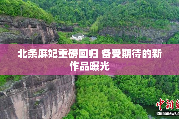 北条麻妃重磅回归 备受期待的新作品曝光