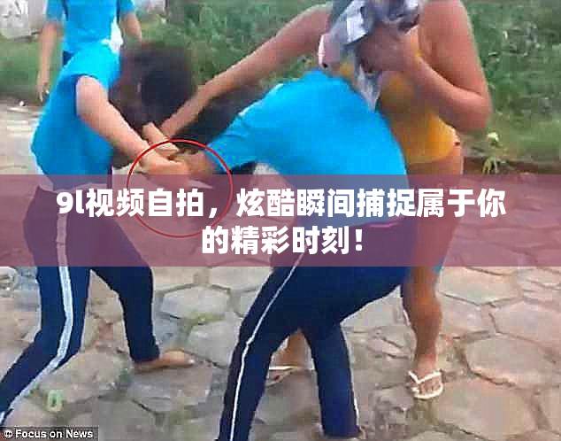 9l视频自拍，炫酷瞬间捕捉属于你的精彩时刻！