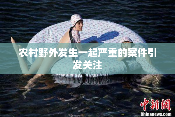 农村野外发生一起严重的案件引发关注