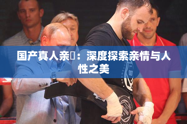 国产真人亲妺：深度探索亲情与人性之美