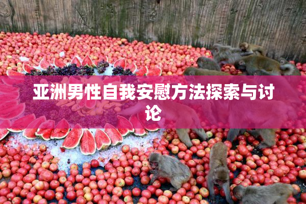 亚洲男性自我安慰方法探索与讨论