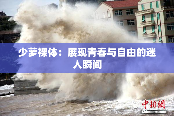 少萝裸体：展现青春与自由的迷人瞬间