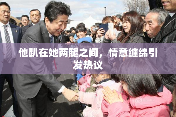 他趴在她两腿之间，情意缠绵引发热议