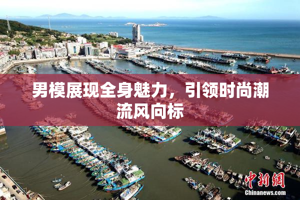 男模展现全身魅力，引领时尚潮流风向标
