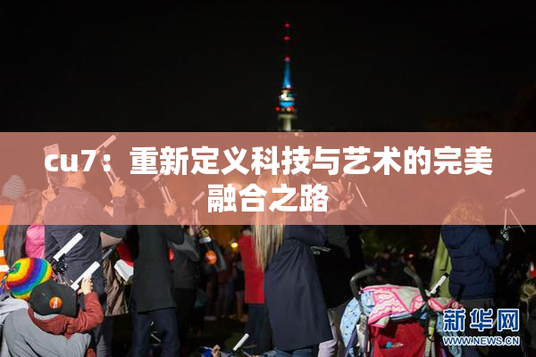 cu7：重新定义科技与艺术的完美融合之路