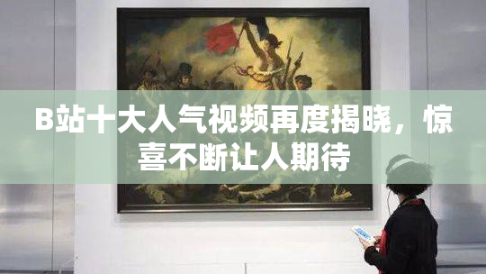 B站十大人气视频再度揭晓，惊喜不断让人期待