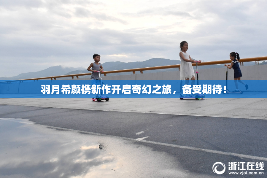 羽月希颜携新作开启奇幻之旅，备受期待！
