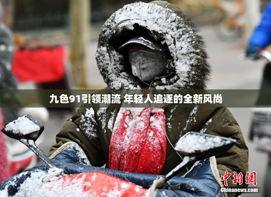 九色91引领潮流 年轻人追逐的全新风尚