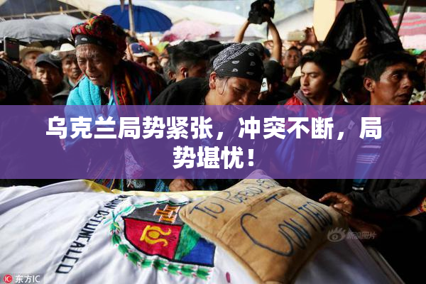 乌克兰局势紧张，冲突不断，局势堪忧！