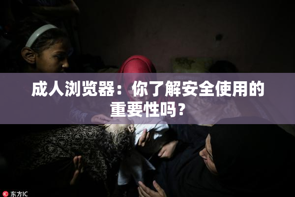 成人浏览器：你了解安全使用的重要性吗？