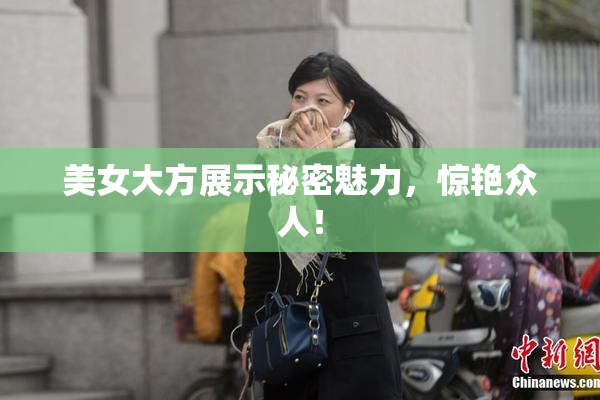 美女大方展示秘密魅力，惊艳众人！