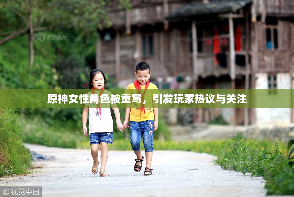 原神女性角色被重写，引发玩家热议与关注