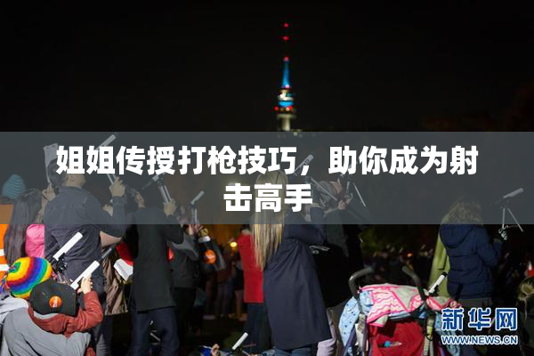 姐姐传授打枪技巧，助你成为射击高手