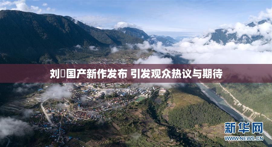 刘玥国产新作发布 引发观众热议与期待