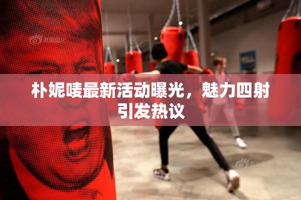 朴妮唛最新活动曝光，魅力四射引发热议