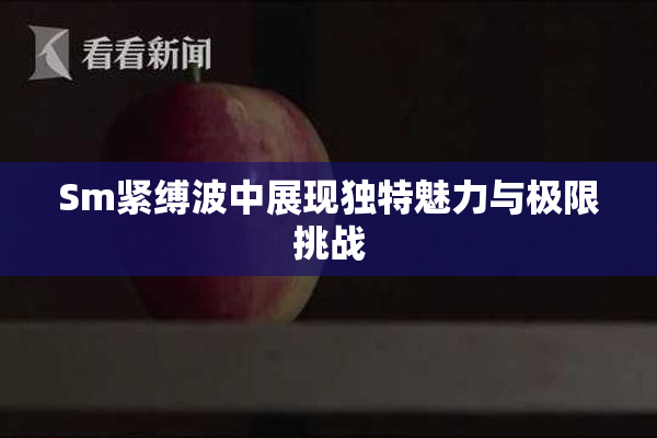 Sm紧缚波中展现独特魅力与极限挑战