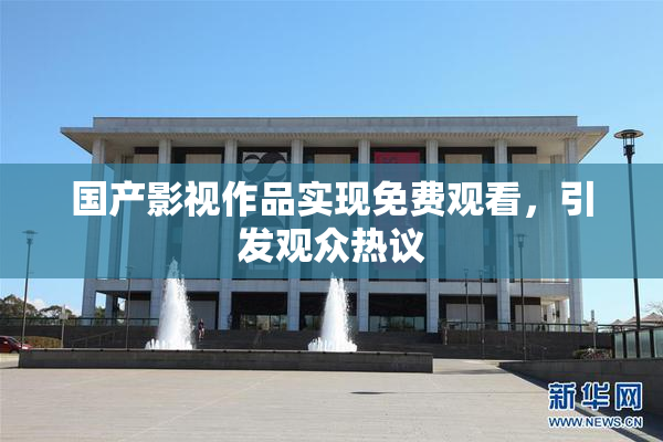 国产影视作品实现免费观看，引发观众热议