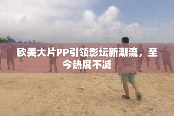 欧美大片PP引领影坛新潮流，至今热度不减