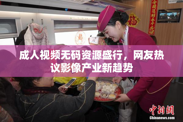成人视频无码资源盛行，网友热议影像产业新趋势