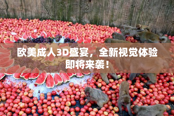 欧美成人3D盛宴，全新视觉体验即将来袭！