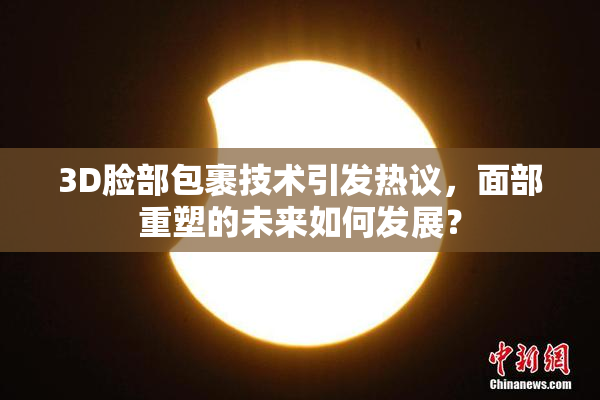 3D脸部包裹技术引发热议，面部重塑的未来如何发展？