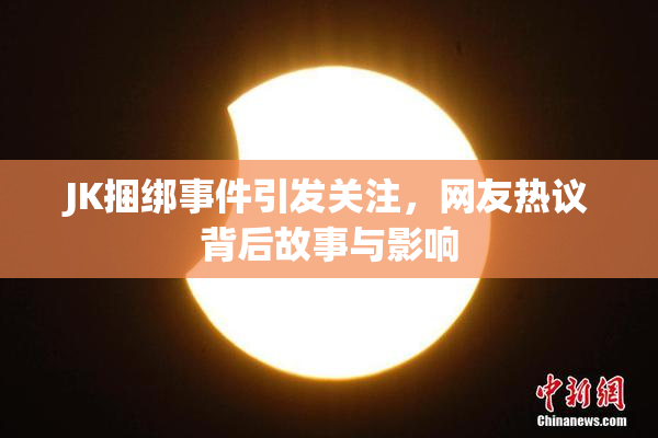 JK捆绑事件引发关注，网友热议背后故事与影响