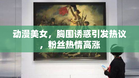 动漫美女，胸围诱惑引发热议，粉丝热情高涨
