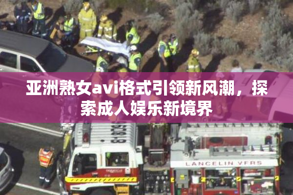 亚洲熟女avi格式引领新风潮，探索成人娱乐新境界