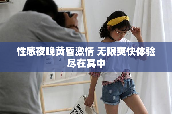 性感夜晚黄昏激情 无限爽快体验尽在其中