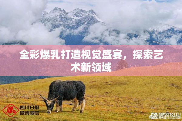 全彩爆乳打造视觉盛宴，探索艺术新领域