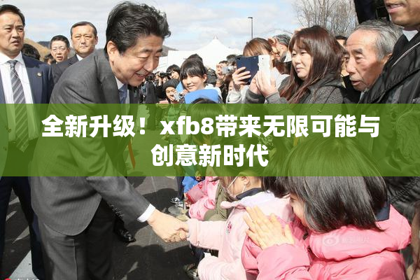 全新升级！xfb8带来无限可能与创意新时代