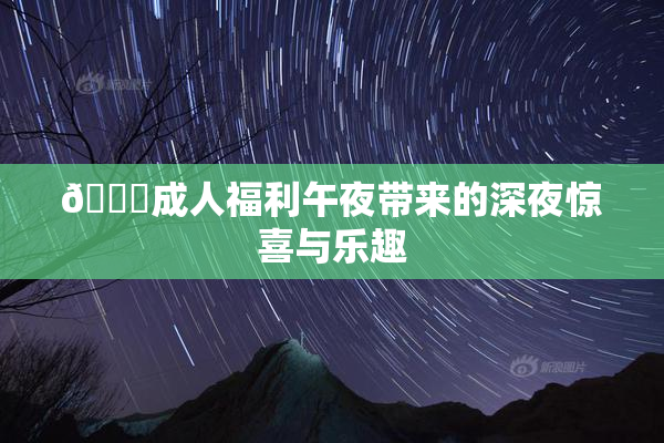 🔞成人福利午夜带来的深夜惊喜与乐趣