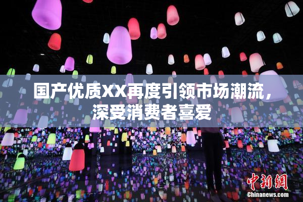 国产优质XX再度引领市场潮流，深受消费者喜爱