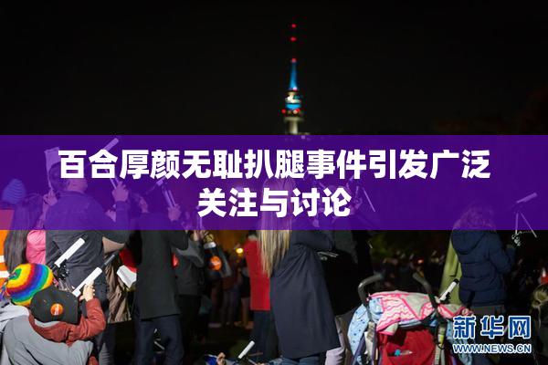 百合厚颜无耻扒腿事件引发广泛关注与讨论