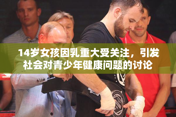14岁女孩因乳重大受关注，引发社会对青少年健康问题的讨论