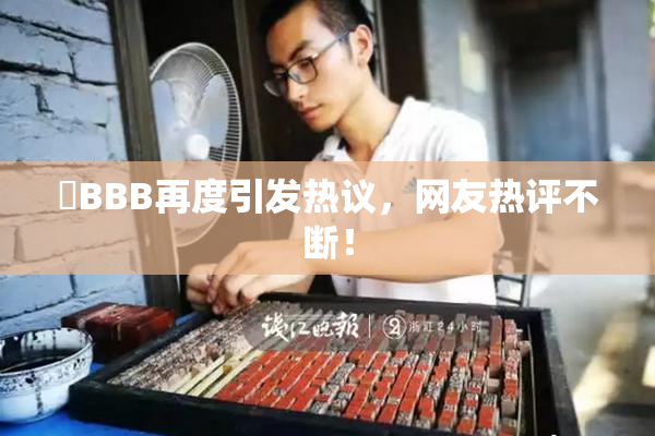 嫰BBB再度引发热议，网友热评不断！