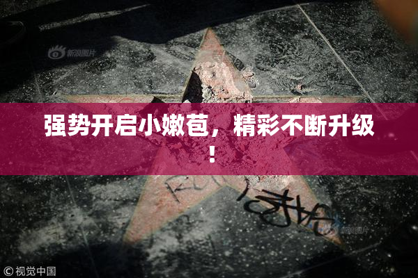 强势开启小嫩苞，精彩不断升级！