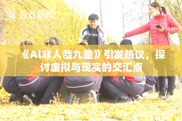 《Al非人哉九重》引发热议，探讨虚拟与现实的交汇点