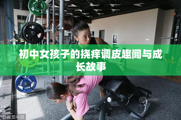 初中女孩子的挠痒调皮趣闻与成长故事