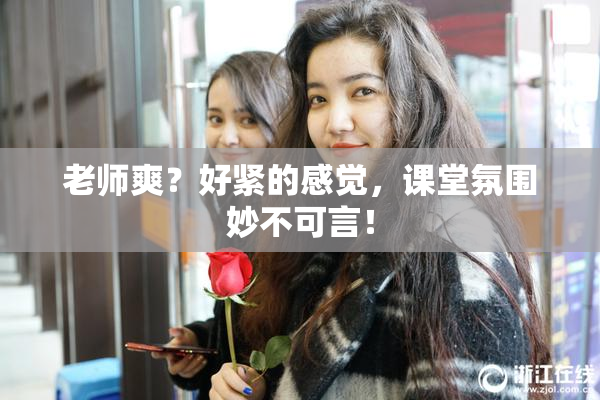 老师爽？好紧的感觉，课堂氛围妙不可言！
