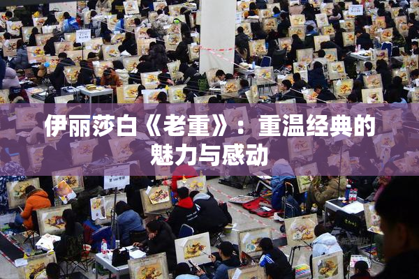 伊丽莎白《老重》：重温经典的魅力与感动