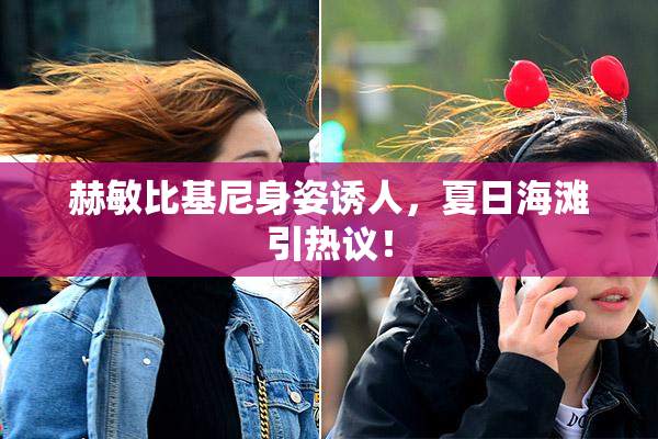 赫敏比基尼身姿诱人，夏日海滩引热议！