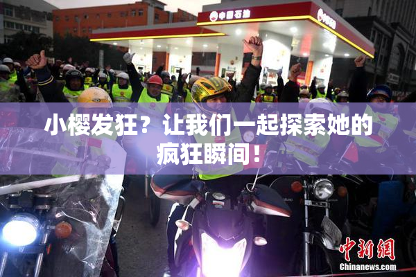 小樱发狂？让我们一起探索她的疯狂瞬间！