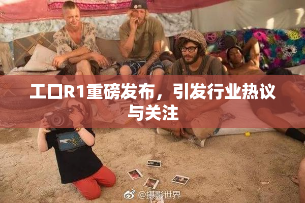 工口R1重磅发布，引发行业热议与关注