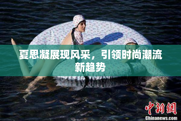 夏思凝展现风采，引领时尚潮流新趋势