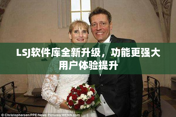 LSJ软件库全新升级，功能更强大用户体验提升