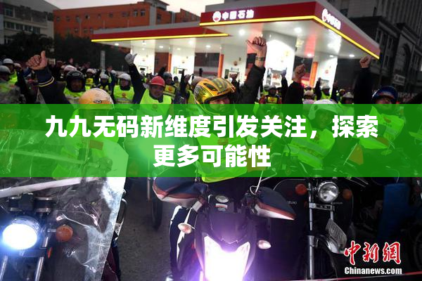 九九无码新维度引发关注，探索更多可能性