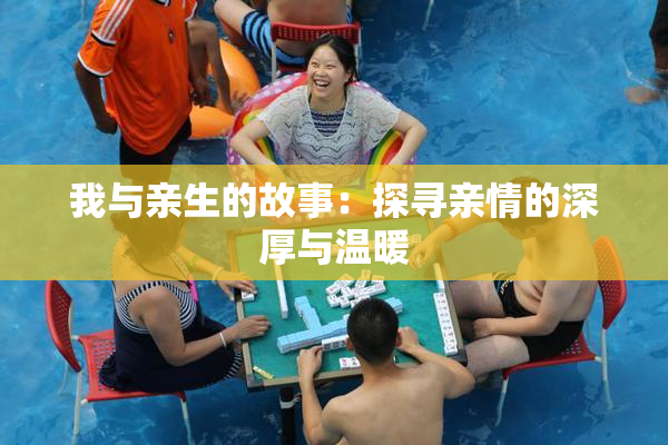 我与亲生的故事：探寻亲情的深厚与温暖